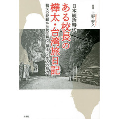 日本統治時代ある校長の樺太・台湾旅日記　祖父の記録から読み解く「領土」と先人の努力