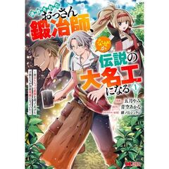 追放されたおっさん鍛冶師、なぜか伝説の大名工になる　昔おもちゃの武器を造ってあげた子供たちが全員英雄になっていた　１
