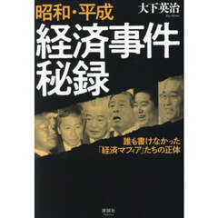 昭和・平成経済事件秘録　誰も書けなかった「経済マフィア」たちの正体