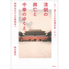 叢書　東アジアの近現代史　第１巻　清朝の興亡と中華のゆくえ　朝鮮出兵から日露戦争へ