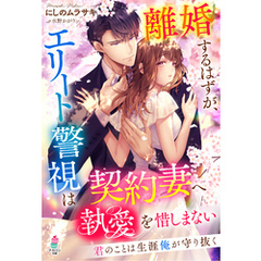 離婚するはずが、エリート警視は契約妻へ執愛を惜しまない～君のことは生涯俺が守り抜く～