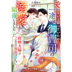 愛さないと思っていたのに、一途な御曹司の溺愛に陥落しました～政略夫婦は2度目の初夜を迎える～【溺甘旦那様シリーズ】
