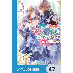 私を殺したワンコ系騎士様が、ヤンデレにジョブチェンジして今日も命を狙ってくる【ノベル分冊版】　42