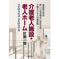 介護老人施設・老人ホーム計画一覧　２０２３－２０２４　超高齢化社会新しい生活様式に対応する介護ビジネスの最前線