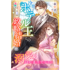 冷徹ホテル王との政略結婚は溺愛のはじまりでした