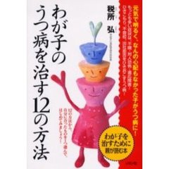わが子のうつ病を治す１２の方法　わが子を治すために親が読む本　１２の方法から、自分に合ったものを１つ選んで、はじめてみましょう！