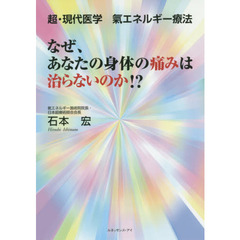 なぜ、あなたの身体の痛みは治らないのか！？　超・現代医学氣エネルギー療法