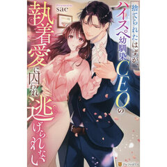 捨てられたはずが、ハイスペ幼馴染ＣＥＯの執着愛に囚われ逃げられない