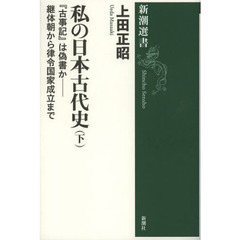 私の日本古代史　下　『古事記』は偽書か－継体朝から律令国家成立まで