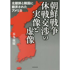 朝鮮戦争休戦交渉の実像と虚像　北朝鮮と韓国に翻弄されたアメリカ