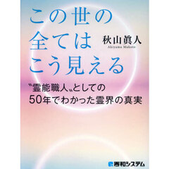 あの世からはこの世の全てはこう見える　“霊能職人”としての５０年でわかった霊界の真実