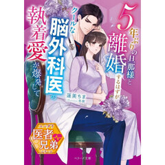 ５年ぶりの旦那様と離婚するはずが－クールな脳外科医の執着愛が爆発して