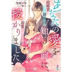 あなたの愛を知る前に、授かりました～政略妻は一途な御曹司の溺愛に満たされる～【極甘懐妊シリーズ】