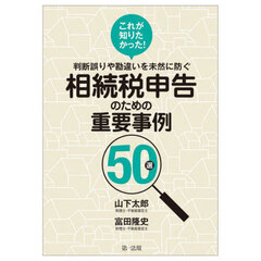 これが知りたかった！判断誤りや勘違いを未然に防ぐ相続税申告のための重要事例５０選