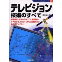 テレビジョン技術のすべて　初期原理・方式からＨＤＴＶ、黎明期のアナログは、ＤＶＤ、ＭＰＥＧ圧縮のＢＳ・地上波デジタルへ