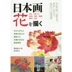 日本画花を描く　花それぞれの特徴の捉え方・構図から、各種の技法を徹底解説　写生／下図づくり　地塗り／転写／骨描き　隈取り／彩色