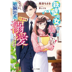 鉄壁の女は清く正しく働きたい！なのに、敏腕社長が仕事中も溺愛してきます
