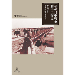 私の日中戦争和平工作史　絶え間なき和平への試みを追って